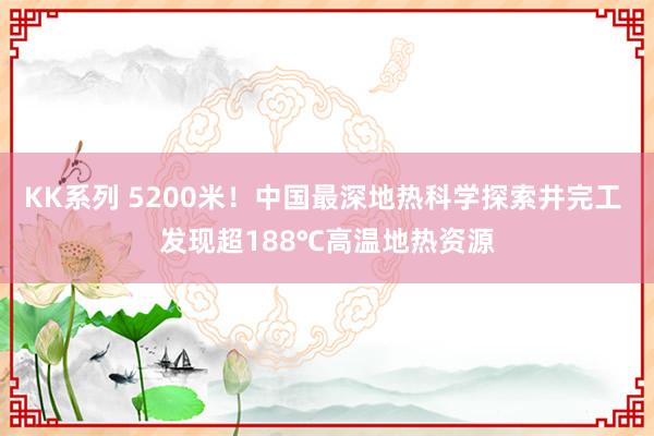 KK系列 5200米！中国最深地热科学探索井完工 发现超188℃高温地热资源