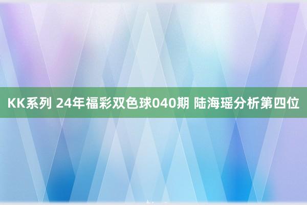 KK系列 24年福彩双色球040期 陆海瑶分析第四位