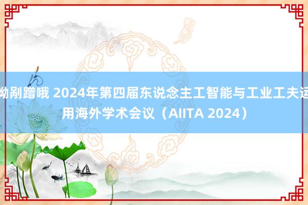 呦剐蹭哦 2024年第四届东说念主工智能与工业工夫运用海外学术会议（AIITA 2024）