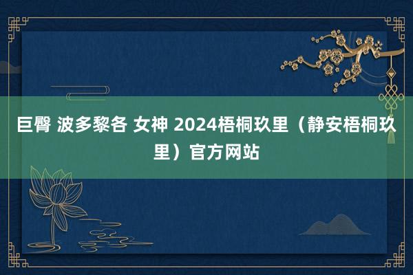 巨臀 波多黎各 女神 2024梧桐玖里（静安梧桐玖里）官方网站