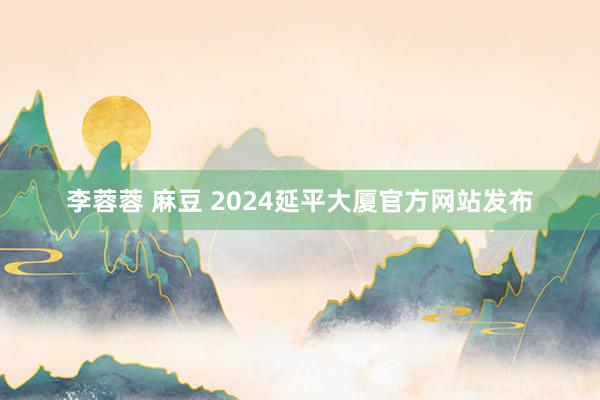 李蓉蓉 麻豆 2024延平大厦官方网站发布