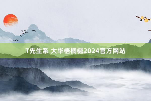 T先生系 大华梧桐樾2024官方网站