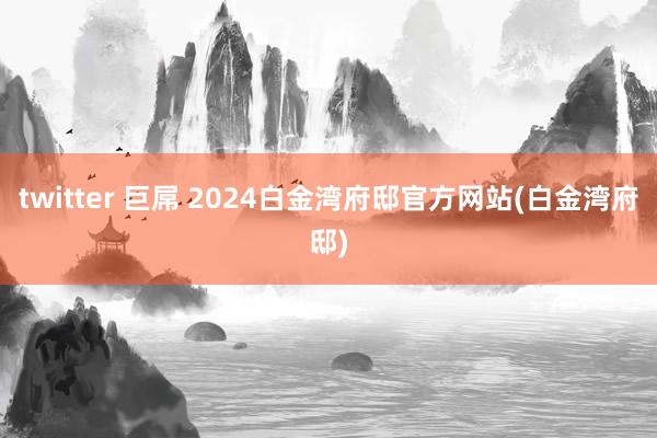 twitter 巨屌 2024白金湾府邸官方网站(白金湾府邸)