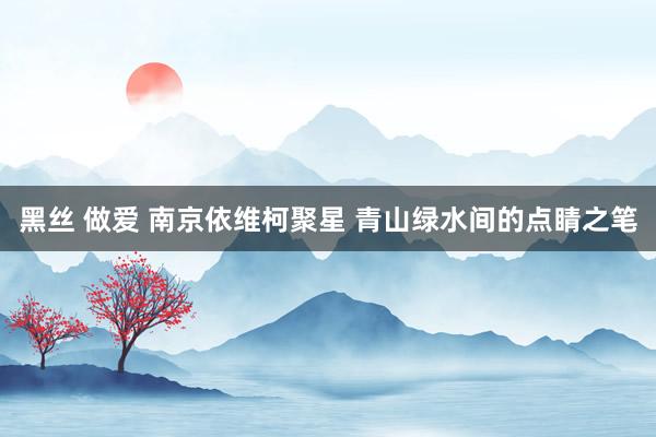 黑丝 做爱 南京依维柯聚星 青山绿水间的点睛之笔