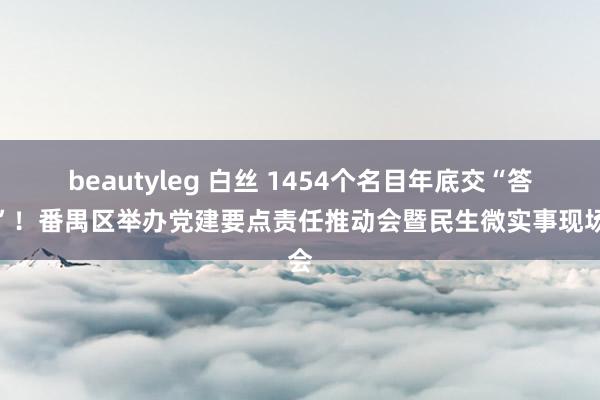 beautyleg 白丝 1454个名目年底交“答卷”！番禺区举办党建要点责任推动会暨民生微实事现场会