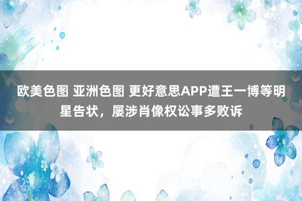 欧美色图 亚洲色图 更好意思APP遭王一博等明星告状，屡涉肖像权讼事多败诉