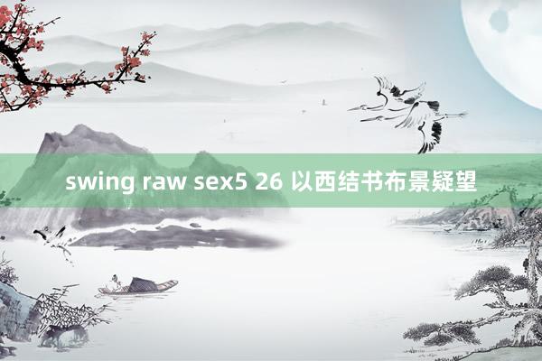 swing raw sex5 26 以西结书布景疑望