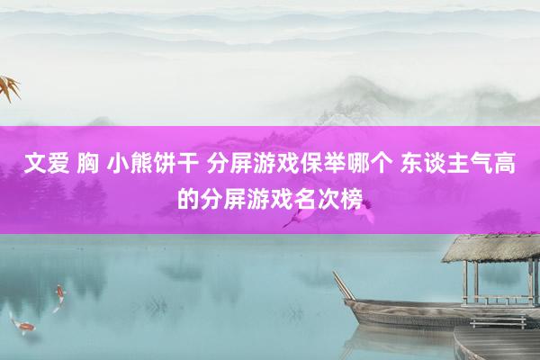 文爱 胸 小熊饼干 分屏游戏保举哪个 东谈主气高的分屏游戏名次榜