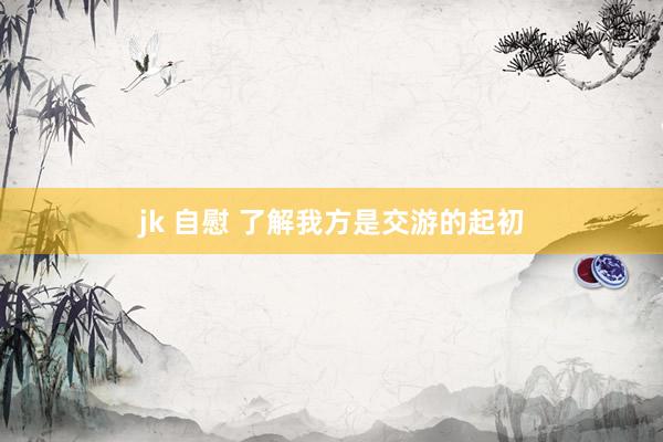 jk 自慰 了解我方是交游的起初