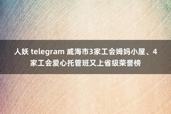 人妖 telegram 威海市3家工会姆妈小屋、4家工会爱心托管班又上省级荣誉榜