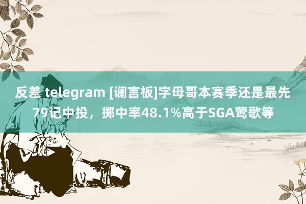 反差 telegram [谰言板]字母哥本赛季还是最先79记中投，掷中率48.1%高于SGA莺歌等