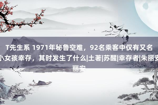 T先生系 1971年秘鲁空难，92名乘客中仅有又名小女孩幸存，其时发生了什么|土著|苏醒|幸存者|朱丽安