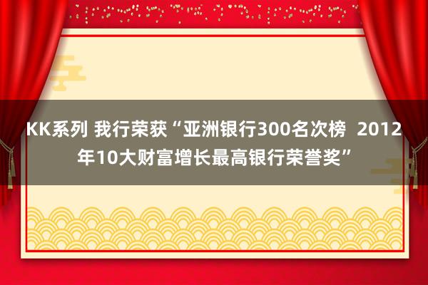 KK系列 我行荣获“亚洲银行300名次榜  2012年10大财富增长最高银行荣誉奖”