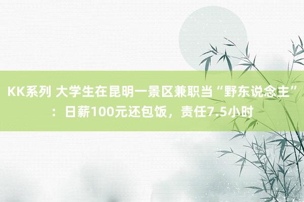 KK系列 大学生在昆明一景区兼职当“野东说念主”：日薪100元还包饭，责任7.5小时