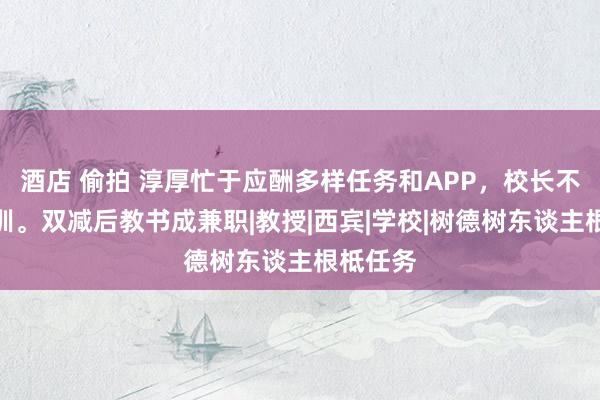 酒店 偷拍 淳厚忙于应酬多样任务和APP，校长不保重教训。双减后教书成兼职|教授|西宾|学校|树德树东谈主根柢任务